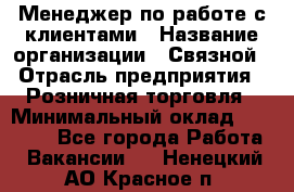 Менеджер по работе с клиентами › Название организации ­ Связной › Отрасль предприятия ­ Розничная торговля › Минимальный оклад ­ 26 000 - Все города Работа » Вакансии   . Ненецкий АО,Красное п.